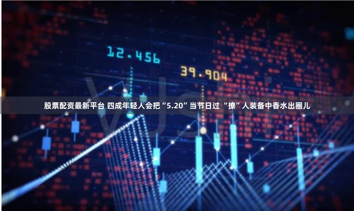 股票配资最新平台 四成年轻人会把“5.20”当节日过 “撩”人装备中香水出圈儿