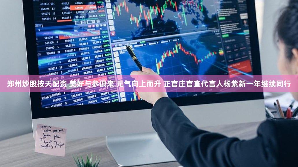 郑州炒股按天配资 美好与参俱来 元气向上而升 正官庄官宣代言人杨紫新一年继续同行