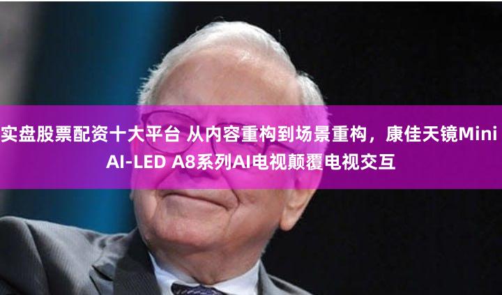 实盘股票配资十大平台 从内容重构到场景重构,康佳天镜Mini AI-LED A8系列AI电视颠覆电视交互