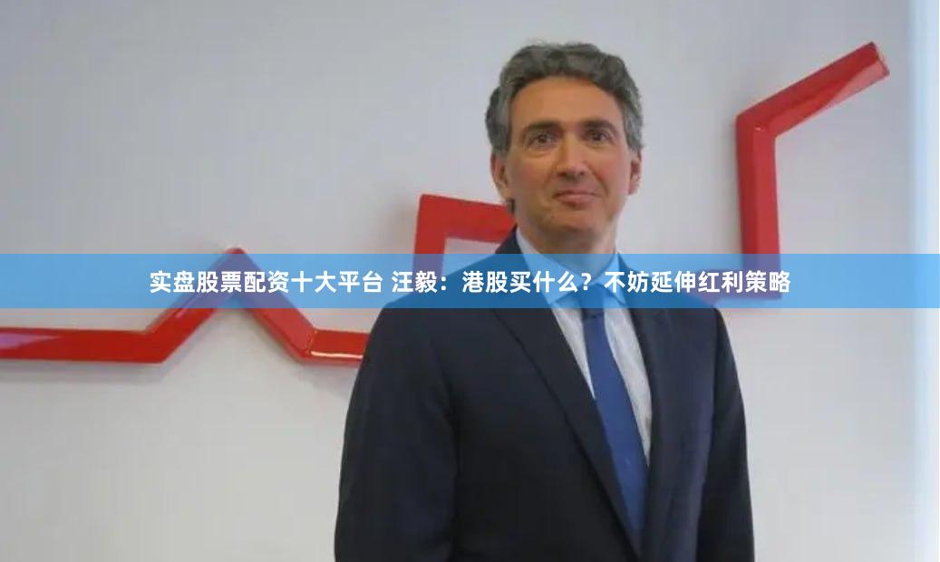 实盘股票配资十大平台 汪毅:港股买什么?不妨延伸红利策略