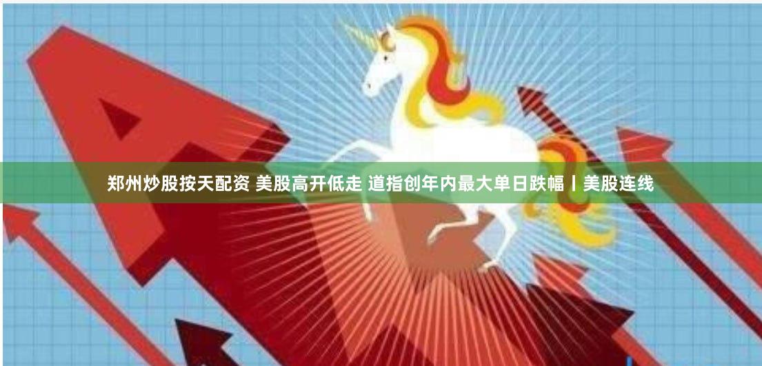 郑州炒股按天配资 美股高开低走 道指创年内最大单日跌幅丨美股连线