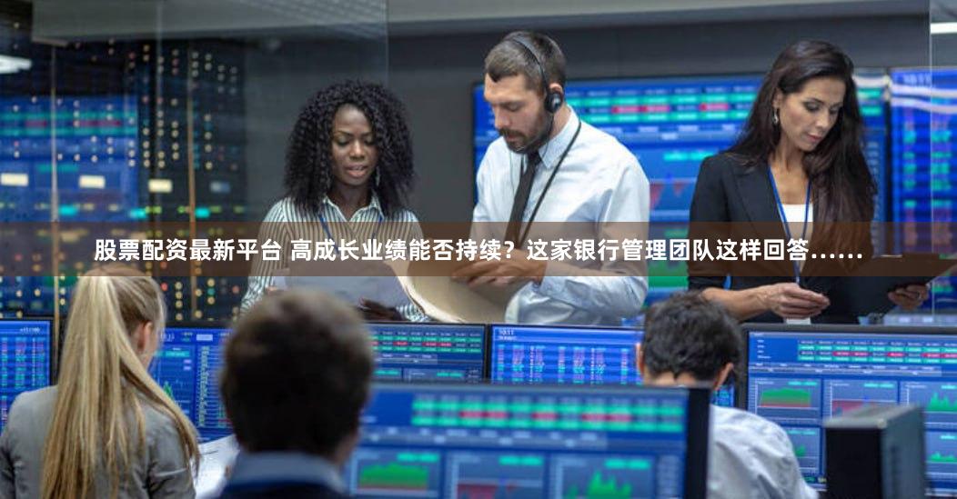 股票配资最新平台 高成长业绩能否持续？这家银行管理团队这样回答……