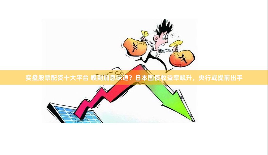 实盘股票配资十大平台 嗅到加息味道?日本国债收益率飙升,央行或提前出手