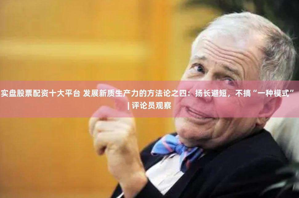 实盘股票配资十大平台 发展新质生产力的方法论之四:扬长避短,不搞“一种模式” | 评论员观察