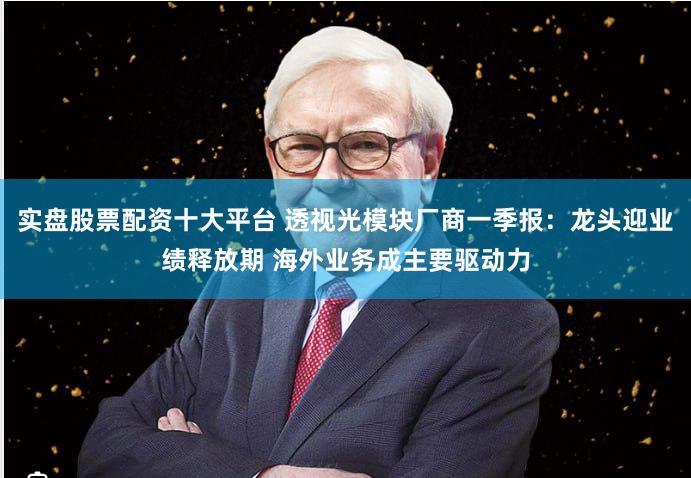 实盘股票配资十大平台 透视光模块厂商一季报:龙头迎业绩释放期 海外业务成主要驱动力