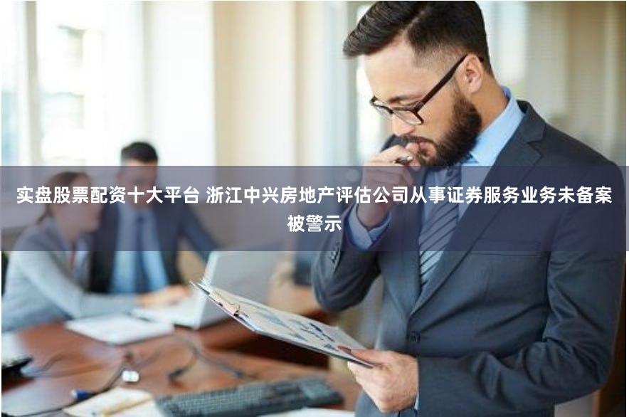 实盘股票配资十大平台 浙江中兴房地产评估公司从事证券服务业务未备案被警示