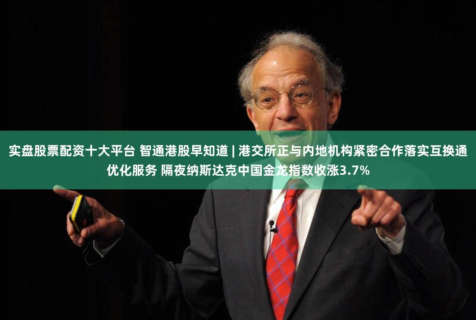 实盘股票配资十大平台 智通港股早知道 | 港交所正与内地机构紧密合作落实互换通优化服务 隔夜纳斯达克中国金龙指数收涨3.7%