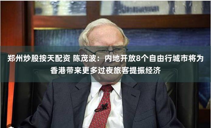郑州炒股按天配资 陈茂波:内地开放8个自由行城市将为香港带来更多过夜旅客提振经济