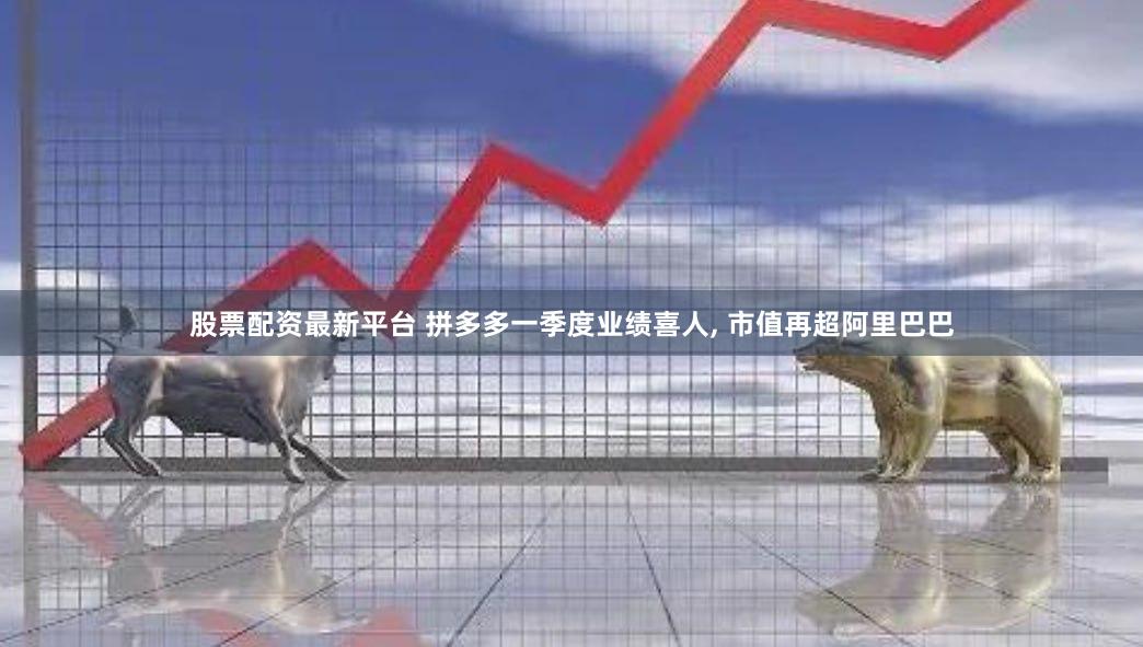 股票配资最新平台 拼多多一季度业绩喜人, 市值再超阿里巴巴