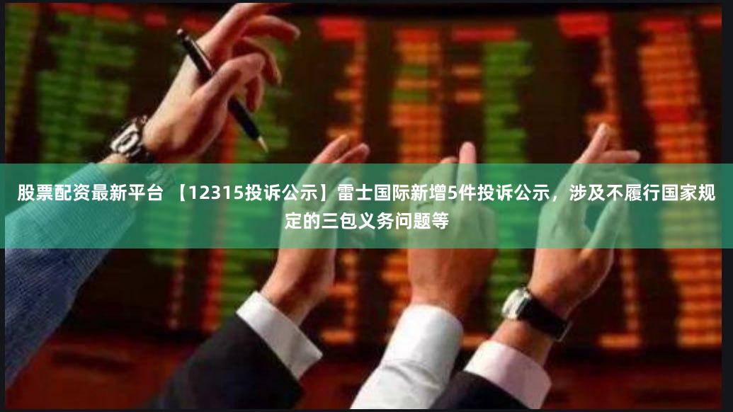 股票配资最新平台 【12315投诉公示】雷士国际新增5件投诉公示，涉及不履行国家规定的三包义务问题等