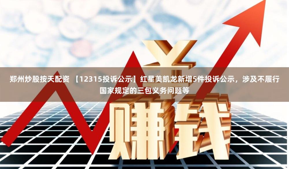 郑州炒股按天配资 【12315投诉公示】红星美凯龙新增5件投诉公示,涉及不履行国家规定的三包义务问题等