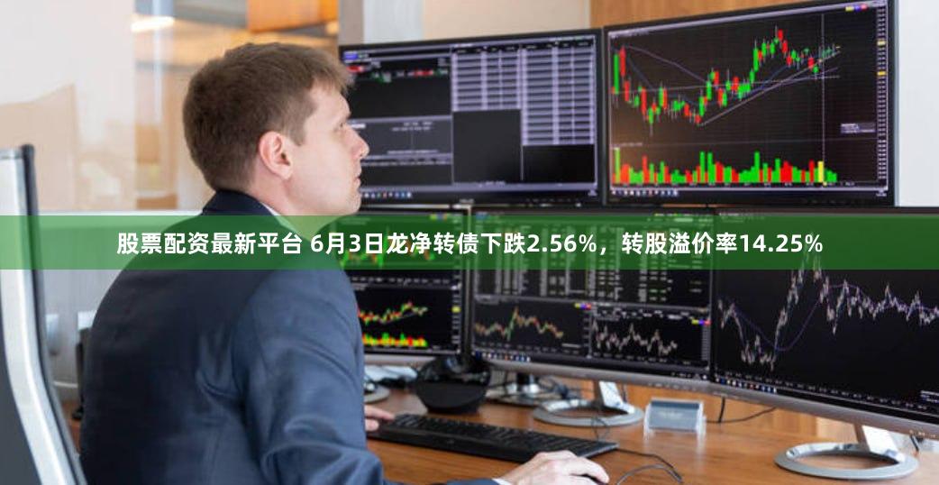股票配资最新平台 6月3日龙净转债下跌2.56%，转股溢价率14.25%