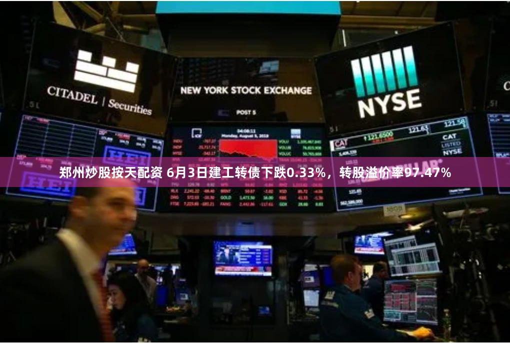 郑州炒股按天配资 6月3日建工转债下跌0.33%,转股溢价率97.47%