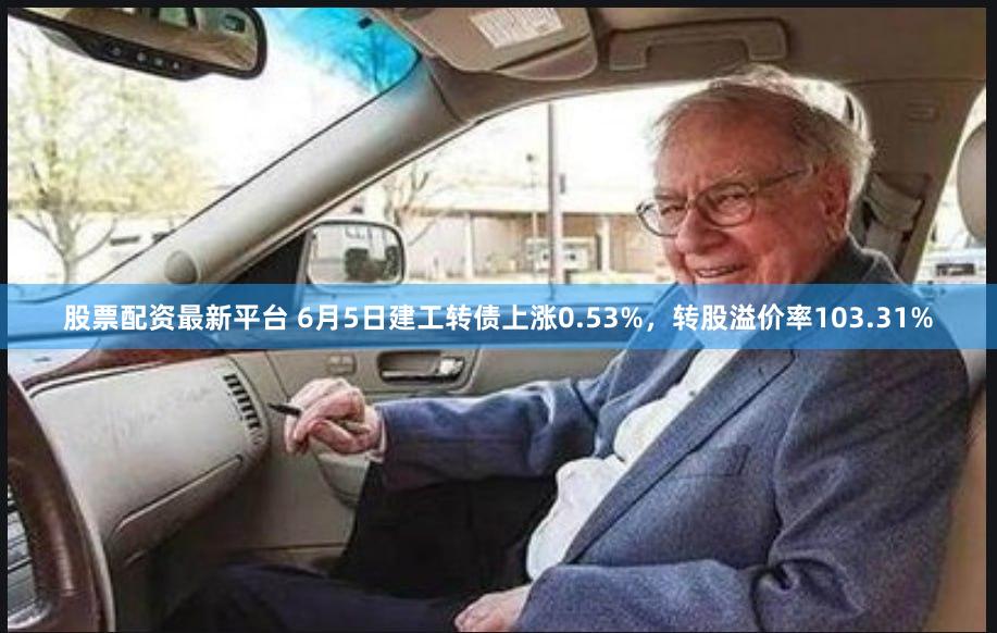 股票配资最新平台 6月5日建工转债上涨0.53%,转股溢价率103.31%