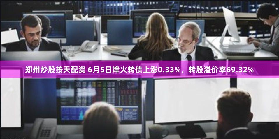 郑州炒股按天配资 6月5日烽火转债上涨0.33%,转股溢价率69.32%