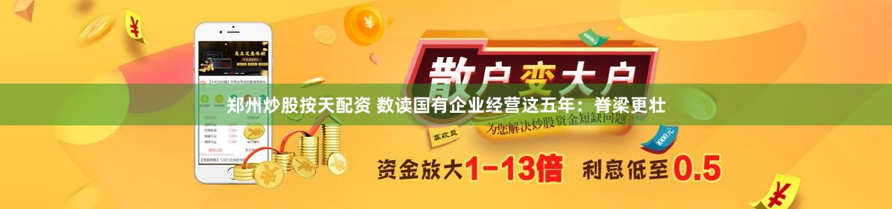 郑州炒股按天配资 数读国有企业经营这五年:脊梁更壮