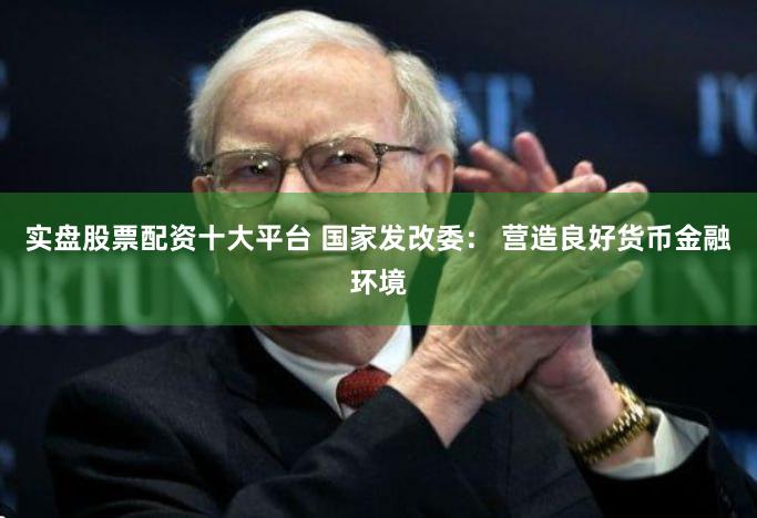 实盘股票配资十大平台 国家发改委: 营造良好货币金融环境
