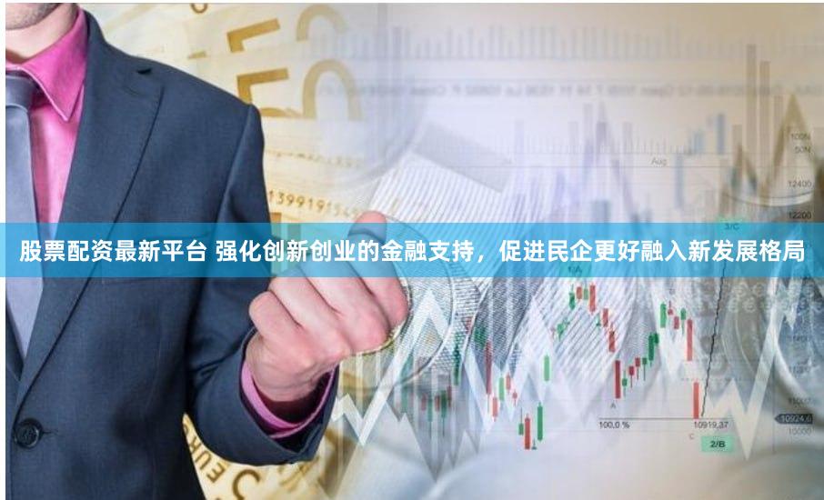 股票配资最新平台 强化创新创业的金融支持,促进民企更好融入新发展格局