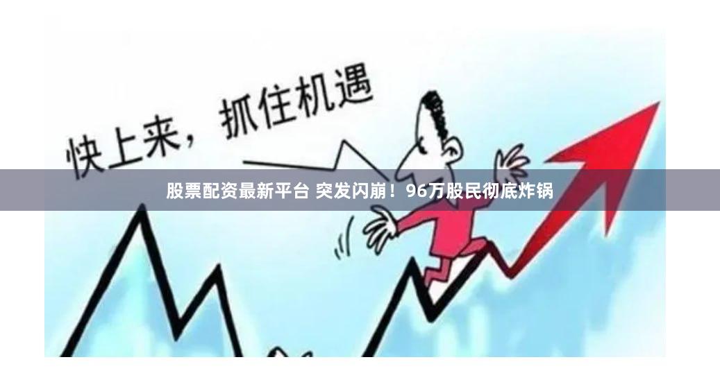股票配资最新平台 突发闪崩!96万股民彻底炸锅