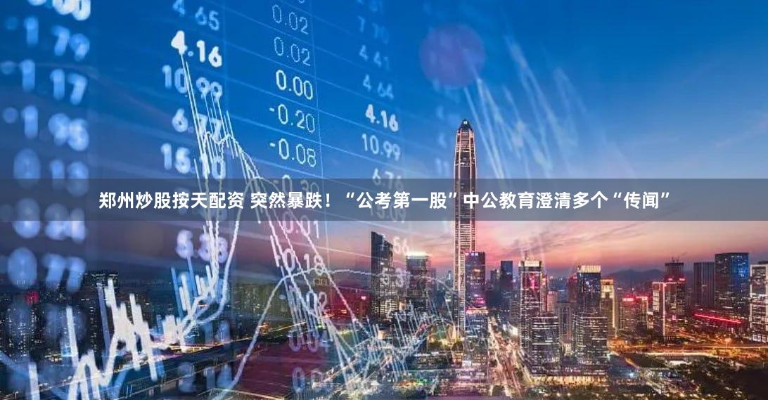 郑州炒股按天配资 突然暴跌!“公考第一股”中公教育澄清多个“传闻”