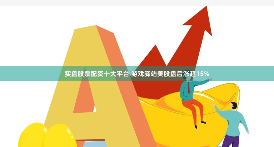 实盘股票配资十大平台 游戏驿站美股盘后涨超15%