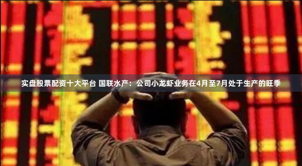实盘股票配资十大平台 国联水产:公司小龙虾业务在4月至7月处于生产的旺季