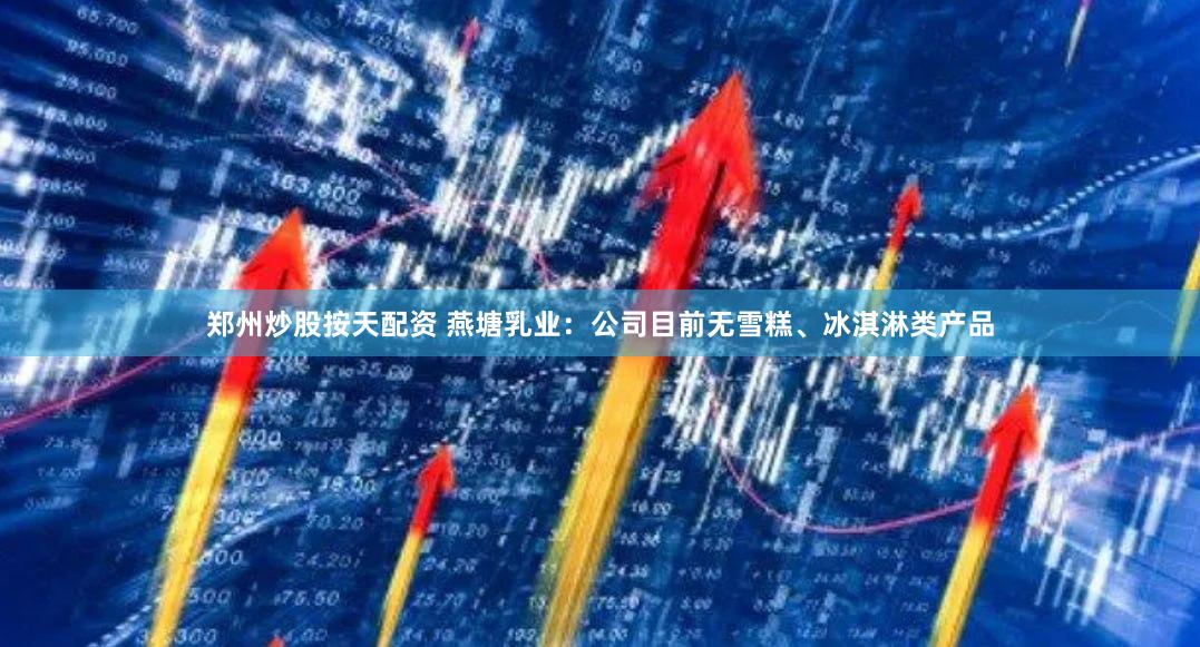 郑州炒股按天配资 燕塘乳业:公司目前无雪糕、冰淇淋类产品