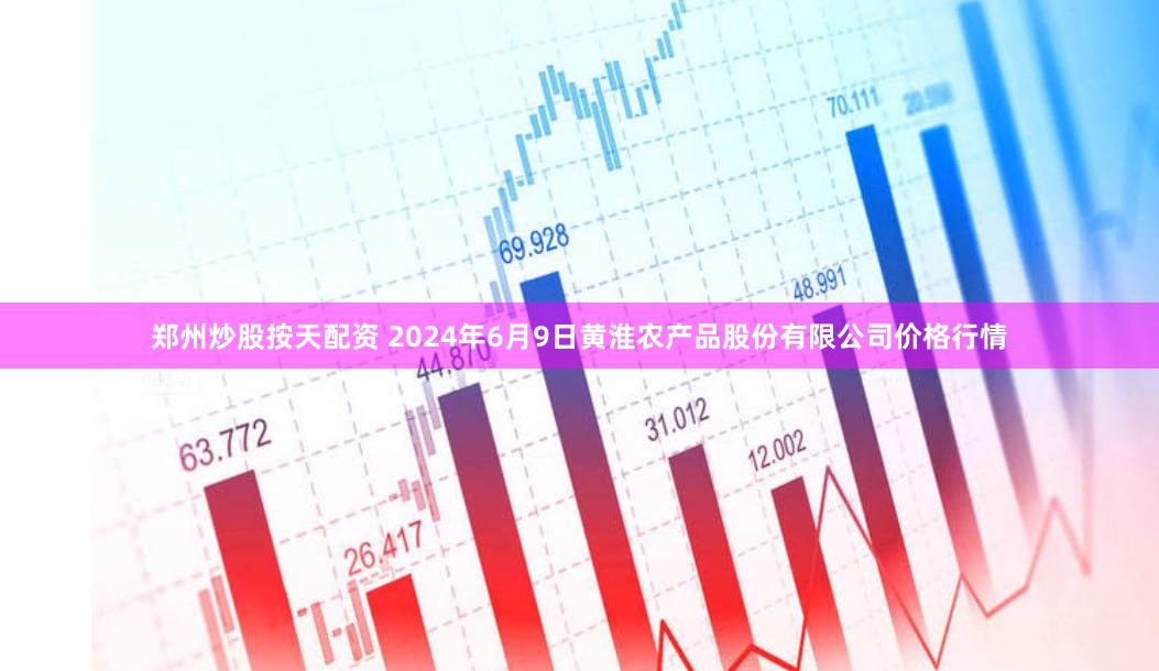 郑州炒股按天配资 2024年6月9日黄淮农产品股份有限公司价格行情