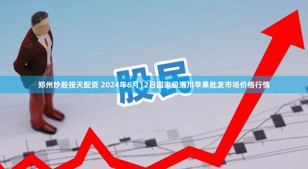 郑州炒股按天配资 2024年6月12日国家级洛川苹果批发市场价格行情