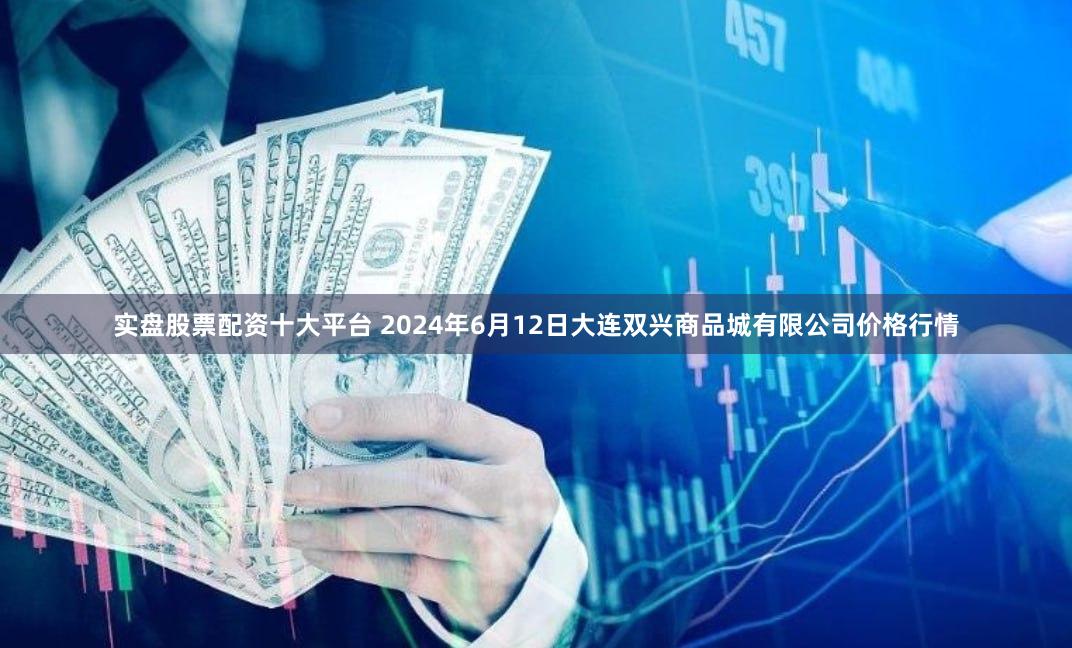 实盘股票配资十大平台 2024年6月12日大连双兴商品城有限公司价格行情