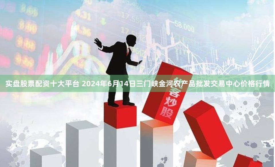 实盘股票配资十大平台 2024年6月14日三门峡金河农产品批发交易中心价格行情
