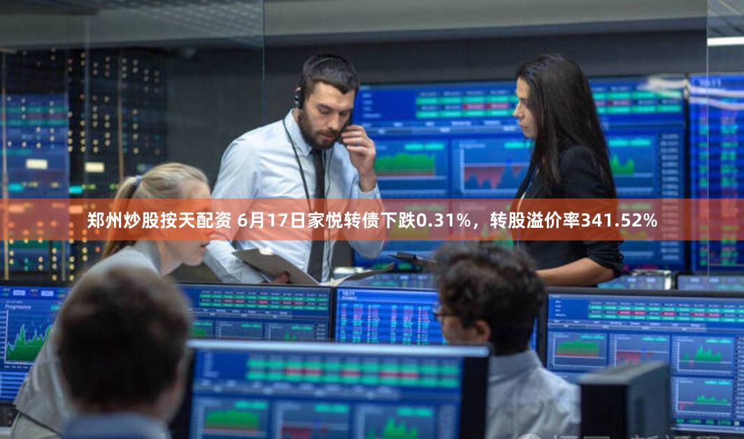 郑州炒股按天配资 6月17日家悦转债下跌0.31%,转股溢价率341.52%