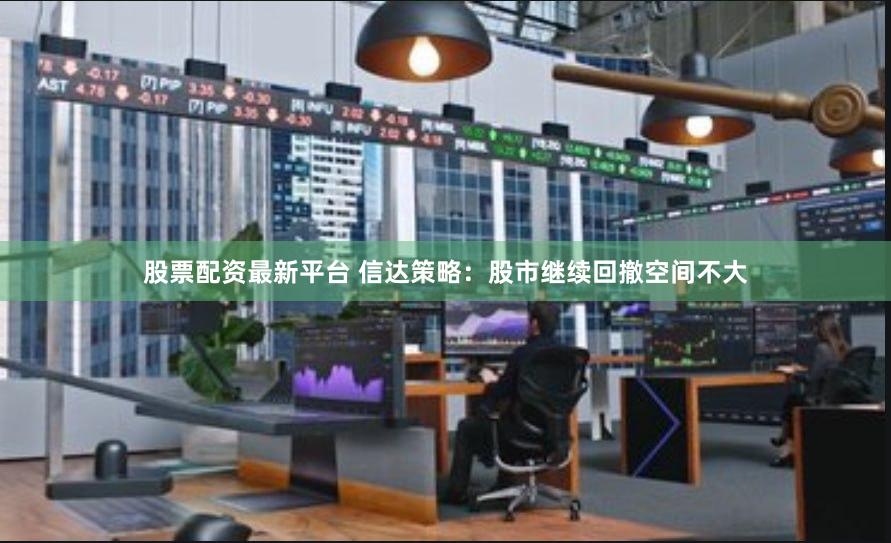 股票配资最新平台 信达策略:股市继续回撤空间不大