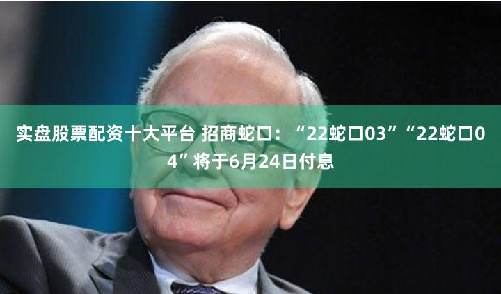 实盘股票配资十大平台 招商蛇口:“22蛇口03”“22蛇口04”将于6月24日付息