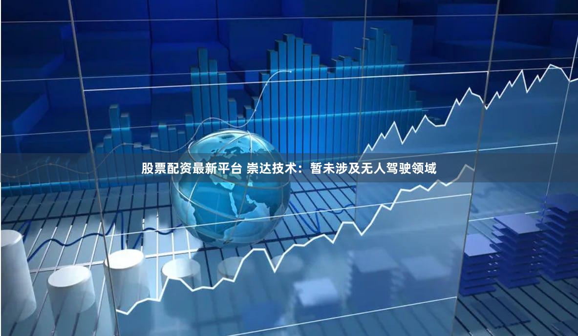 股票配资最新平台 崇达技术:暂未涉及无人驾驶领域