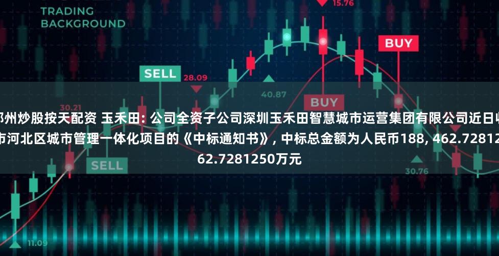 郑州炒股按天配资 玉禾田: 公司全资子公司深圳玉禾田智慧城市运营集团有限公司近日收到天津市河北区城市管理一体化项目的《中标通知书》, 中标总金额为人民币188, 462.7281250万元