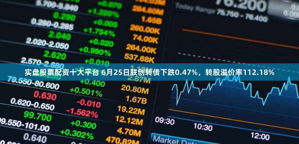实盘股票配资十大平台 6月25日联创转债下跌0.47%,转股溢价率112.18%