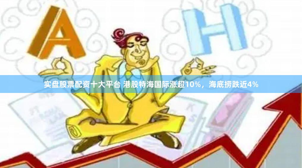 实盘股票配资十大平台 港股特海国际涨超10%,海底捞跌近4%