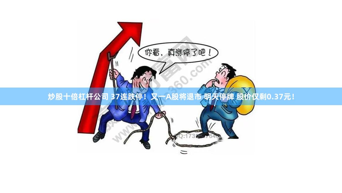 炒股十倍杠杆公司 37连跌停!又一A股将退市 明天停牌 股价仅剩0.37元!