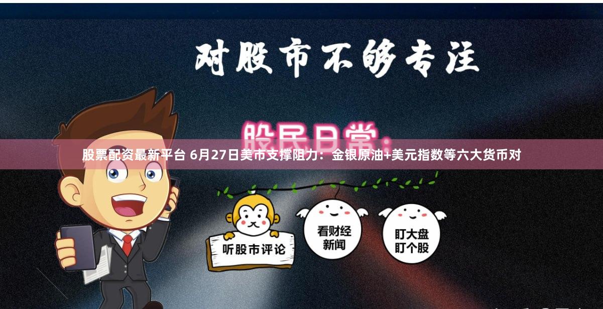 股票配资最新平台 6月27日美市支撑阻力:金银原油+美元指数等六大货币对
