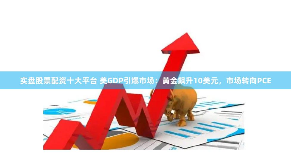 实盘股票配资十大平台 美GDP引爆市场:黄金飙升10美元,市场转向PCE
