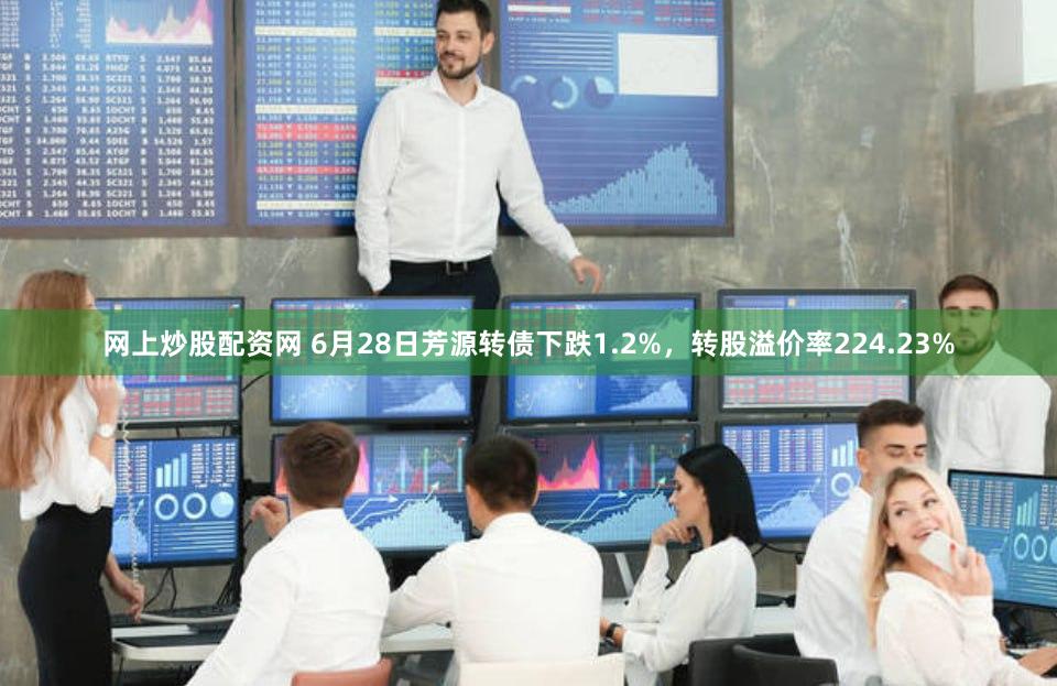 网上炒股配资网 6月28日芳源转债下跌1.2%,转股溢价率224.23%