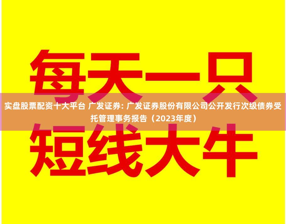 实盘股票配资十大平台 广发证券: 广发证券股份有限公司公开发行次级债券受托管理事务报告(2023年度)