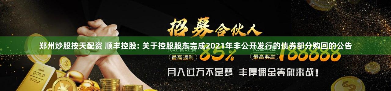 郑州炒股按天配资 顺丰控股: 关于控股股东完成2021年非公开发行的债券部分购回的公告