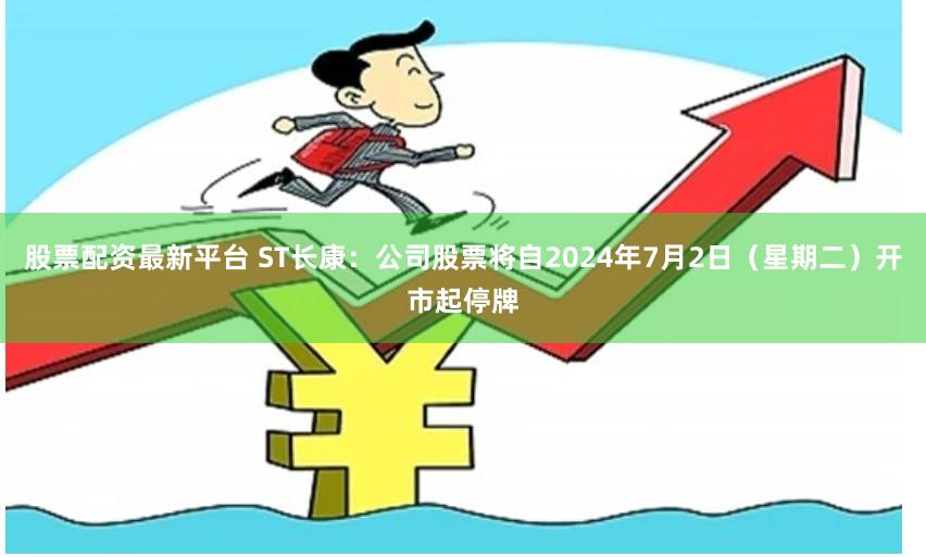 股票配资最新平台 ST长康:公司股票将自2024年7月2日(星期二)开市起停牌