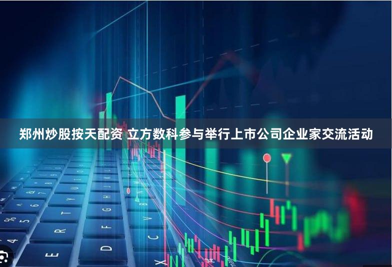 郑州炒股按天配资 立方数科参与举行上市公司企业家交流活动
