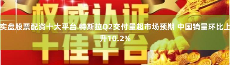 实盘股票配资十大平台 特斯拉Q2交付量超市场预期 中国销量环比上升10.2%