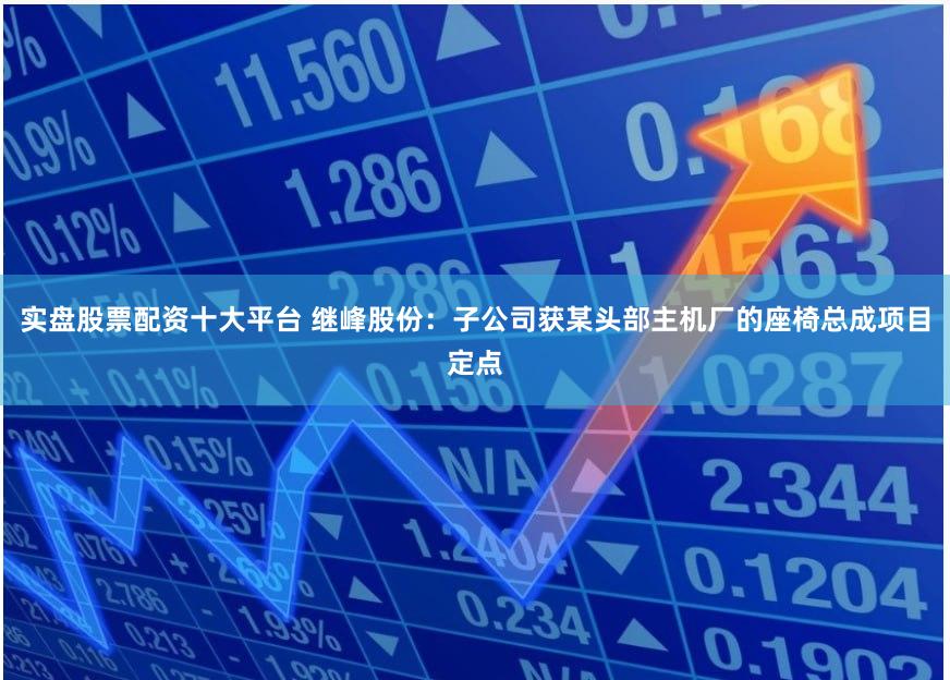 实盘股票配资十大平台 继峰股份:子公司获某头部主机厂的座椅总成项目定点