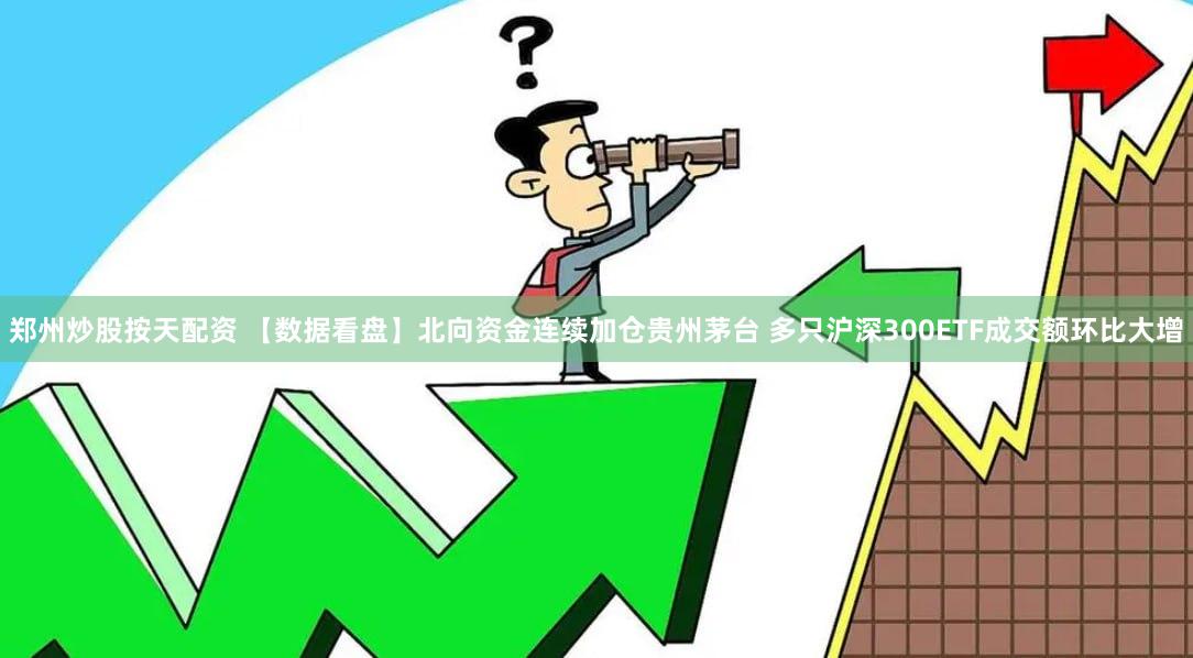 郑州炒股按天配资 【数据看盘】北向资金连续加仓贵州茅台 多只沪深300ETF成交额环比大增