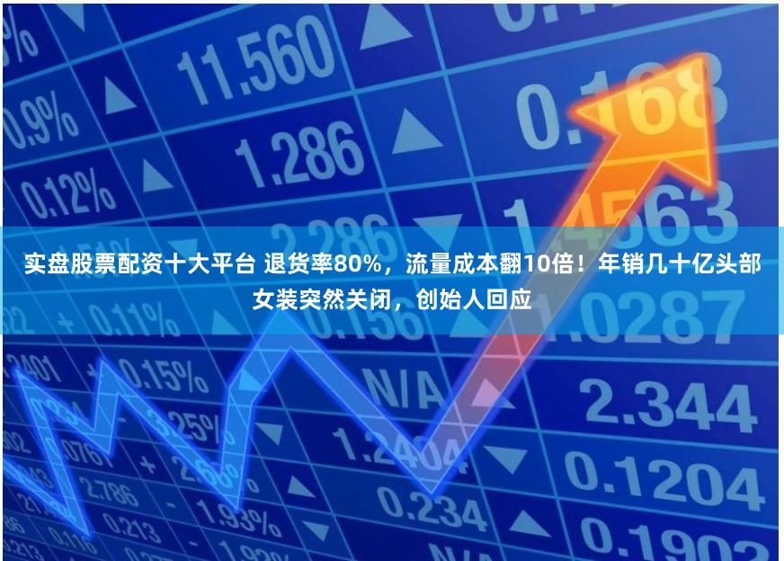 实盘股票配资十大平台 退货率80%,流量成本翻10倍!年销几十亿头部女装突然关闭,创始人回应